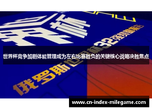 世界杯竞争加剧体能管理成为左右比赛胜负的关键核心战略决胜焦点