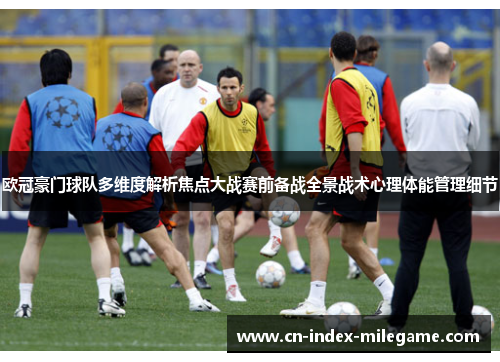 欧冠豪门球队多维度解析焦点大战赛前备战全景战术心理体能管理细节