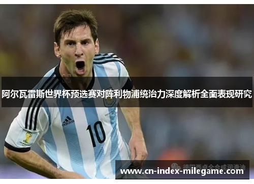 阿尔瓦雷斯世界杯预选赛对阵利物浦统治力深度解析全面表现研究