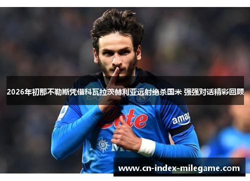 2026年初那不勒斯凭借科瓦拉茨赫利亚远射绝杀国米 强强对话精彩回顾