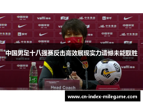 中国男足十八强赛反击高效展现实力遗憾未能取胜
