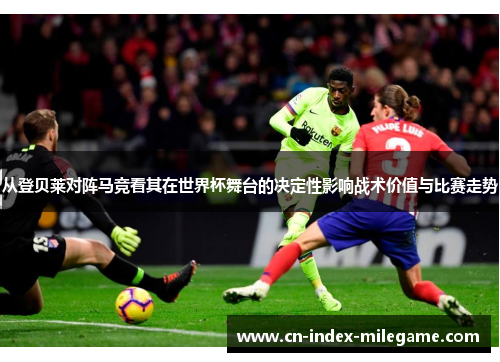 从登贝莱对阵马竞看其在世界杯舞台的决定性影响战术价值与比赛走势