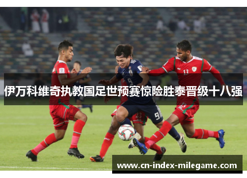 伊万科维奇执教国足世预赛惊险胜泰晋级十八强