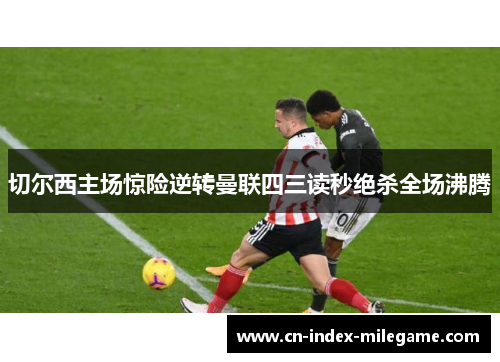 切尔西主场惊险逆转曼联四三读秒绝杀全场沸腾