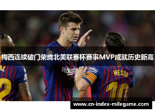 梅西连续破门荣膺北美联赛杯赛事MVP成就历史新高