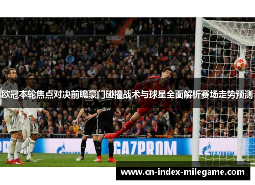 欧冠本轮焦点对决前瞻豪门碰撞战术与球星全面解析赛场走势预测