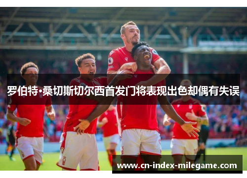 罗伯特·桑切斯切尔西首发门将表现出色却偶有失误