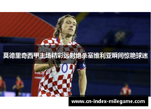 莫德里奇西甲主场精彩远射绝杀塞维利亚瞬间惊艳球迷