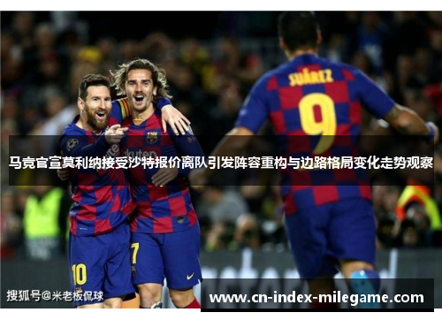 马竞官宣莫利纳接受沙特报价离队引发阵容重构与边路格局变化走势观察