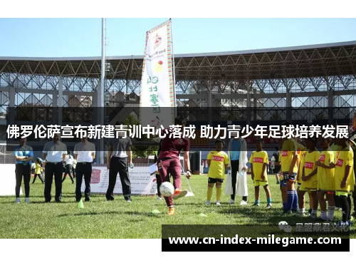 佛罗伦萨宣布新建青训中心落成 助力青少年足球培养发展