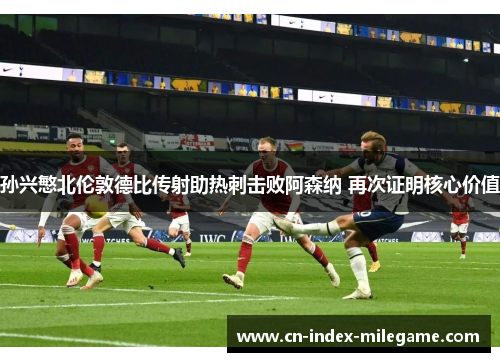 孙兴慜北伦敦德比传射助热刺击败阿森纳 再次证明核心价值 孙兴慜北伦敦德比传射助热刺击败阿森纳 再次证明核心价值