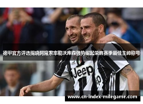 德甲官方评选揭晓阿隆索率勒沃库森强势崛起荣膺赛季最佳主帅称号 德甲官方评选揭晓阿隆索率勒沃库森强势崛起荣膺赛季最佳主帅称号