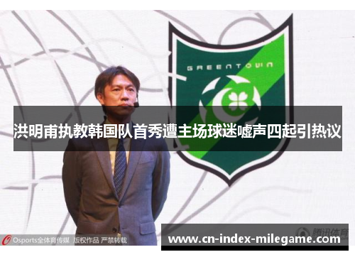 洪明甫执教韩国队首秀遭主场球迷嘘声四起引热议