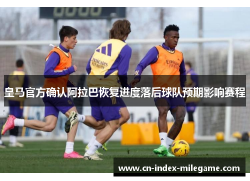 皇马官方确认阿拉巴恢复进度落后球队预期影响赛程